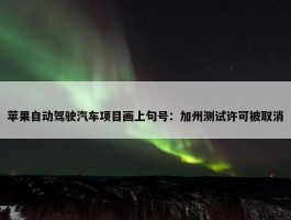 苹果自动驾驶汽车项目画上句号：加州测试许可被取消