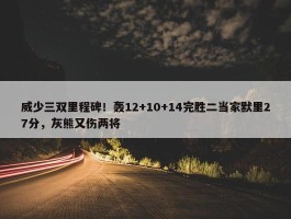 威少三双里程碑！轰12+10+14完胜二当家默里27分，灰熊又伤两将