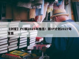 《剑星》PC版2025年推出！新IP计划2027年发售