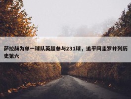 萨拉赫为单一球队英超参与231球，追平阿圭罗并列历史第六