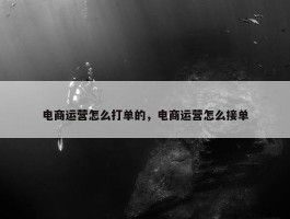 电商运营怎么打单的，电商运营怎么接单