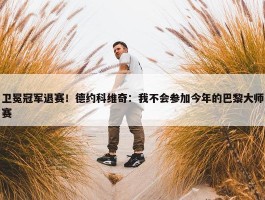 卫冕冠军退赛！德约科维奇：我不会参加今年的巴黎大师赛