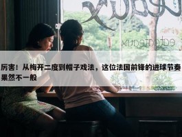 厉害！从梅开二度到帽子戏法，这位法国前锋的进球节奏果然不一般