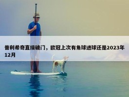 普利希奇直接破门，欧冠上次有角球进球还是2023年12月