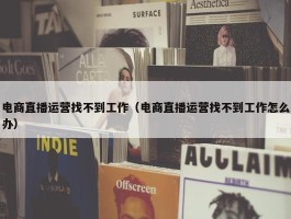 电商直播运营找不到工作（电商直播运营找不到工作怎么办）