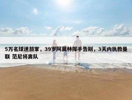 5万名球迷鼓掌，39岁阿莫林挥手告别，3天内执教曼联 范尼将离队