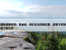 遭布莱顿逆转！麦迪逊：我们无法控制比赛，感觉今天倒退了好几步