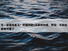 又一部喜综黑马？开播持续5天霸榜热搜，网友：不放在春晚可惜了