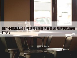 国乒小魔王上线 孙颖莎8连胜伊藤美诚 后者黑脸快被打哭了