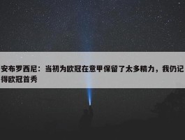 安布罗西尼：当初为欧冠在意甲保留了太多精力，我仍记得欧冠首秀