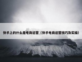 快手上的什么是电商运营（快手电商运营技巧及实操）