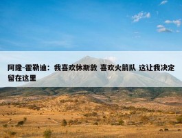 阿隆-霍勒迪：我喜欢休斯敦 喜欢火箭队 这让我决定留在这里