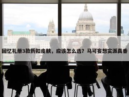 回忆礼册3款折扣皮肤，应该怎么选？马可妄想实派真香