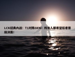 LCK经典内战：T1对阵GEN！所有人都希望后者晋级决赛！