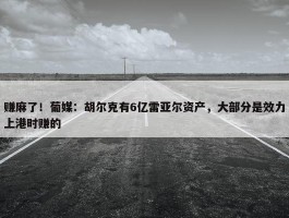 赚麻了！葡媒：胡尔克有6亿雷亚尔资产，大部分是效力上港时赚的