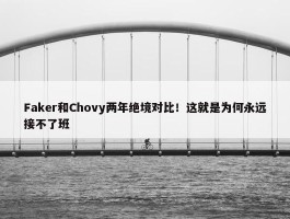 Faker和Chovy两年绝境对比！这就是为何永远接不了班