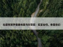 拉亚祝贺罗德里和亚马尔获奖：实至名归，恭喜你们