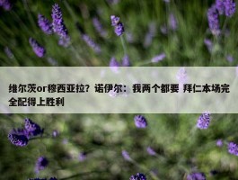 维尔茨or穆西亚拉？诺伊尔：我两个都要 拜仁本场完全配得上胜利