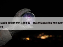 运营电商信息流怎么做更好，电商的运营和流量是怎么做的