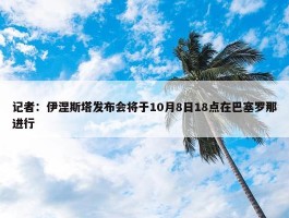 记者：伊涅斯塔发布会将于10月8日18点在巴塞罗那进行