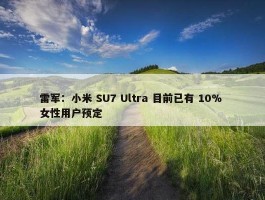 雷军：小米 SU7 Ultra 目前已有 10% 女性用户预定