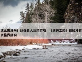 这么饥渴吗？超强真人互动游戏，《逆转之路》花钱才有资格做舔狗