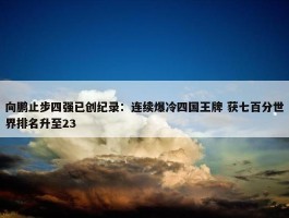 向鹏止步四强已创纪录：连续爆冷四国王牌 获七百分世界排名升至23