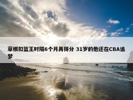 草根扣篮王时隔6个月再得分 31岁的他还在CBA追梦