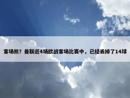 客场熊？曼联近4场欧战客场比赛中，已经丢掉了14球