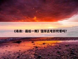 《毒液：最后一舞》值得去电影院看吗？