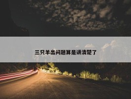 三只羊出问题算是讲清楚了