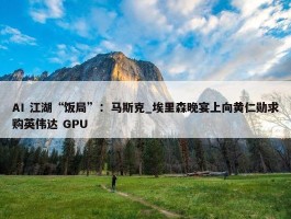 AI 江湖“饭局”：马斯克_埃里森晚宴上向黄仁勋求购英伟达 GPU