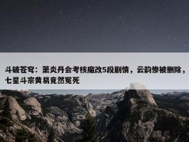 斗破苍穹：萧炎丹会考核魔改5段剧情，云韵惨被删除，七星斗宗黄易竟然冤死