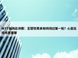 WTT福冈总决赛：王楚钦男单如何闯过第一轮？心态比技术更重要