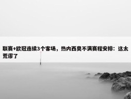 联赛+欧冠连续3个客场，热内西奥不满赛程安排：这太荒谬了