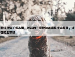 同样是演丫鬟小姐，以前的一看就知道谁是主谁是仆，现在的全靠猜