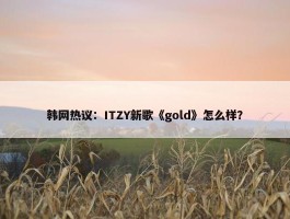 韩网热议：ITZY新歌《gold》怎么样？