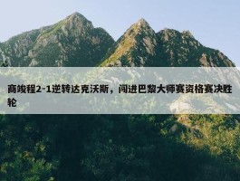 商竣程2-1逆转达克沃斯，闯进巴黎大师赛资格赛决胜轮