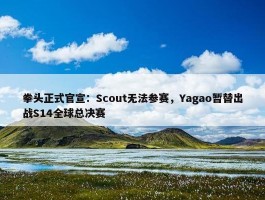 拳头正式官宣：Scout无法参赛，Yagao暂替出战S14全球总决赛