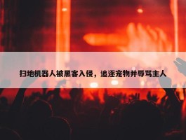 扫地机器人被黑客入侵，追逐宠物并辱骂主人