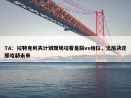 TA：拉特克利夫计划现场观看曼联vs维拉，之后决定滕哈赫未来