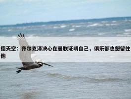 德天空：齐尔克泽决心在曼联证明自己，俱乐部也想留住他