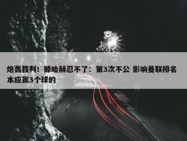 炮轰裁判！滕哈赫忍不了：第3次不公 影响曼联排名 本应赢3个球的