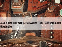 斗破苍穹中萧炎为什么不和云韵在一起？云岚宗和萧炎仇恨无法调和