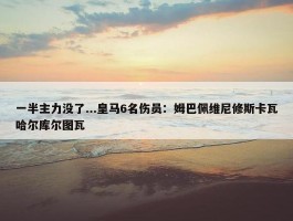 一半主力没了...皇马6名伤员：姆巴佩维尼修斯卡瓦哈尔库尔图瓦