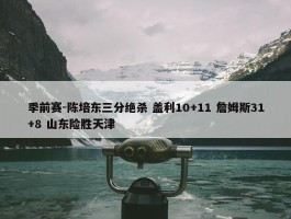 季前赛-陈培东三分绝杀 盖利10+11 詹姆斯31+8 山东险胜天津