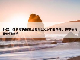 外媒：俄罗斯仍被禁止参加2026年世界杯，将不参与世欧预抽签