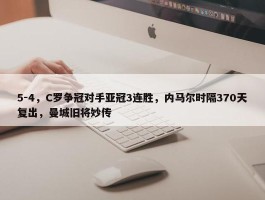 5-4，C罗争冠对手亚冠3连胜，内马尔时隔370天复出，曼城旧将妙传