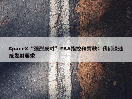 SpaceX“强烈反对”FAA指控和罚款：我们没违反发射要求