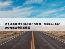 马丁谈不要热火5年6500万美金，却要76人4年3500万美金合同的原因